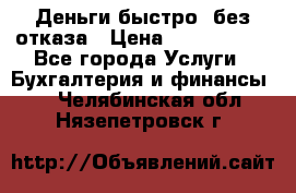 Деньги быстро, без отказа › Цена ­ 3 000 000 - Все города Услуги » Бухгалтерия и финансы   . Челябинская обл.,Нязепетровск г.